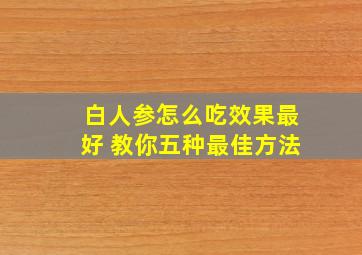 白人参怎么吃效果最好 教你五种最佳方法